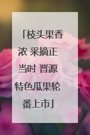 枝头果香浓 采摘正当时 晋源特色瓜果轮番上市