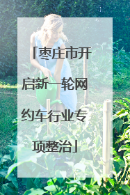 枣庄市开启新一轮网约车行业专项整治