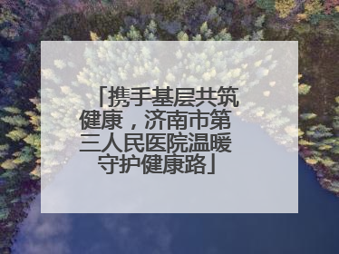 携手基层共筑健康，济南市第三人民医院温暖守护健康路