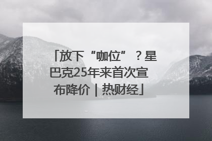放下“咖位”？星巴克25年来首次宣布降价｜热财经