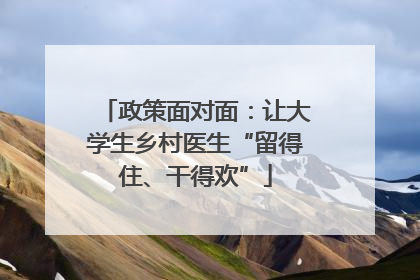 政策面对面：让大学生乡村医生“留得住、干得欢”
