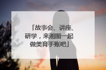 故事会、讲座、研学，来湘图一起做美育手账吧
