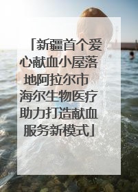 新疆首个爱心献血小屋落地阿拉尔市 海尔生物医疗助力打造献血服务新模式
