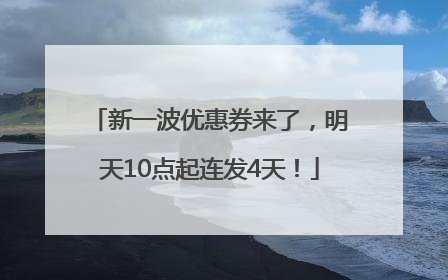 新一波优惠券来了，明天10点起连发4天！