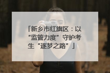 新乡市红旗区：以“监管力度”守护考生“逐梦之路”