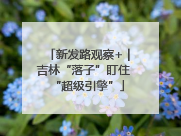 新发路观察+｜吉林“落子”盯住“超级引擎”