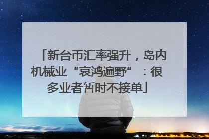 新台币汇率强升，岛内机械业“哀鸿遍野”：很多业者暂时不接单