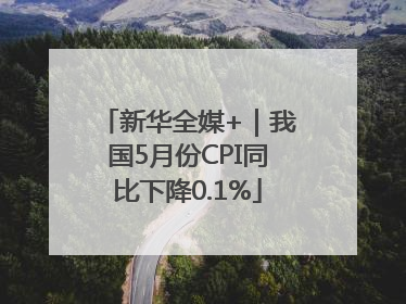 新华全媒+｜我国5月份CPI同比下降0.1%