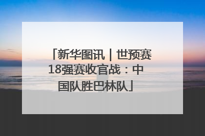 新华图讯｜世预赛18强赛收官战：中国队胜巴林队