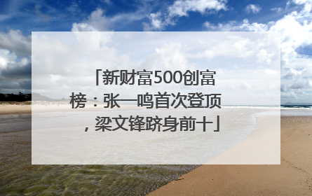 新财富500创富榜：张一鸣首次登顶，梁文锋跻身前十