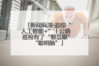 新闻纵深·追踪“人工智能+”丨公路巡检有了“智慧眼”“聪明脑”