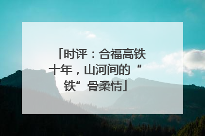 时评：合福高铁十年，山河间的“铁”骨柔情