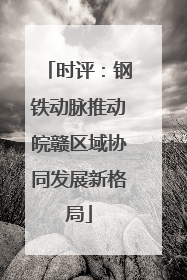 时评：钢铁动脉推动皖赣区域协同发展新格局