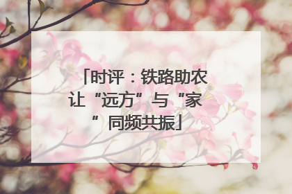 时评：铁路助农让“远方”与“家”同频共振