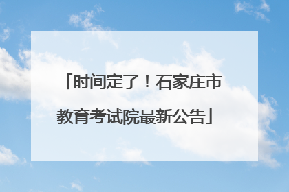 时间定了！石家庄市教育考试院最新公告