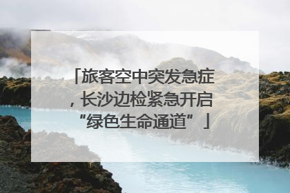 旅客空中突发急症，长沙边检紧急开启“绿色生命通道”