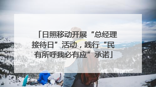 日照移动开展“总经理接待日”活动，践行“民有所呼我必有应”承诺
