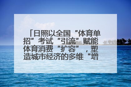 日照以全国“体育单招”考试“引流”赋能体育消费“扩容”，塑造城市经济的多维“增长极”——校地“携手”，打造“以赛营城”新范式