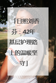 日照刘香芬：42年基层护理路上的温暖坚守