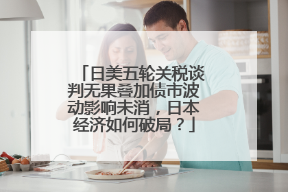 日美五轮关税谈判无果叠加债市波动影响未消，日本经济如何破局？