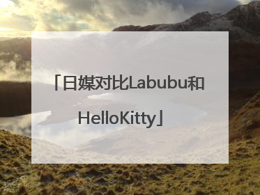 日媒对比Labubu和HelloKitty