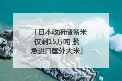 日本政府储备米仅剩15万吨 紧急进口国外大米