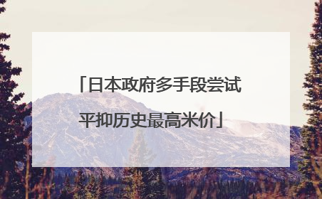 日本政府多手段尝试平抑历史最高米价