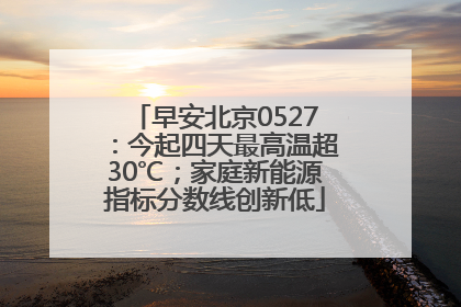 早安北京0527：今起四天最高温超30℃；家庭新能源指标分数线创新低