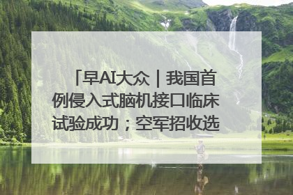 早AI大众｜我国首例侵入式脑机接口临床试验成功；空军招收选拔女飞行学员