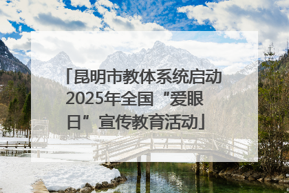 昆明市教体系统启动2025年全国“爱眼日”宣传教育活动
