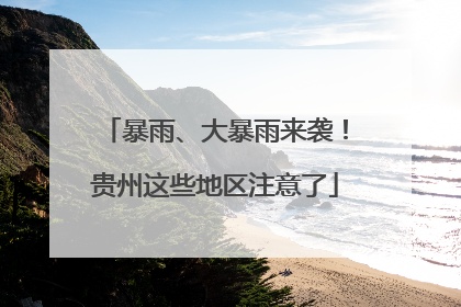 暴雨、大暴雨来袭！贵州这些地区注意了