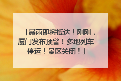 暴雨即将抵达！刚刚，厦门发布预警！多地列车停运！景区关闭！