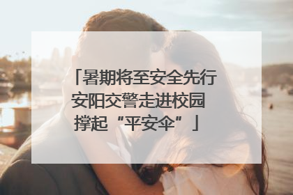 暑期将至安全先行 安阳交警走进校园撑起“平安伞”