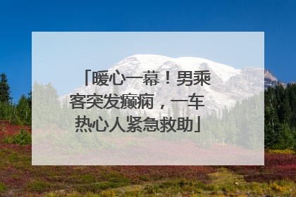 暖心一幕！男乘客突发癫痫，一车热心人紧急救助