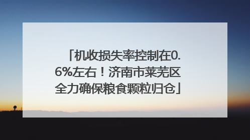 机收损失率控制在0.6%左右！济南市莱芜区全力确保粮食颗粒归仓