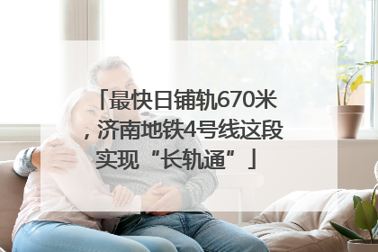 最快日铺轨670米，济南地铁4号线这段实现“长轨通”