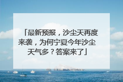 最新预报，沙尘天再度来袭，为何宁夏今年沙尘天气多？答案来了