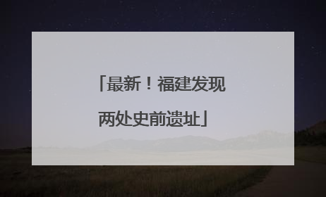 最新！福建发现两处史前遗址