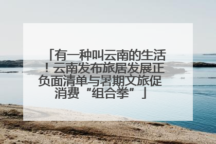 有一种叫云南的生活！云南发布旅居发展正负面清单与暑期文旅促消费“组合拳”