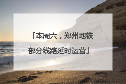 本周六，郑州地铁部分线路延时运营