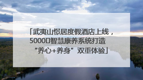 武夷山憬居度假酒店上线，5000㎡智慧康养系统打造“养心+养身”双重体验