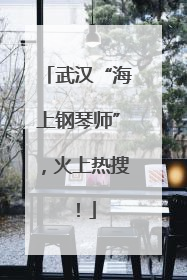 武汉“海上钢琴师”，火上热搜！