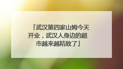 武汉第四家山姆今天开业，武汉人身边的超市越来越精致了