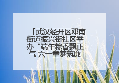武汉经开区邓南街道振兴街社区举办“端午粽香飘正气 六一童梦筑廉心” 主题活动