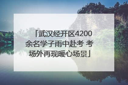 武汉经开区4200余名学子雨中赴考 考场外再现暖心场景