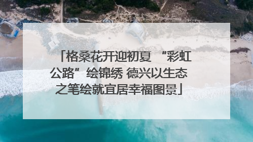 格桑花开迎初夏 “彩虹公路”绘锦绣 德兴以生态之笔绘就宜居幸福图景