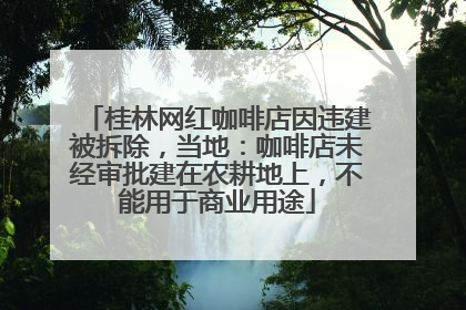 桂林网红咖啡店因违建被拆除，当地：咖啡店未经审批建在农耕地上，不能用于商业用途