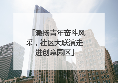 激扬青年奋斗风采，社区大联演走进创意园区