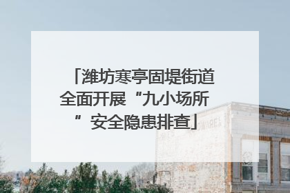 潍坊寒亭固堤街道全面开展“九小场所”安全隐患排查