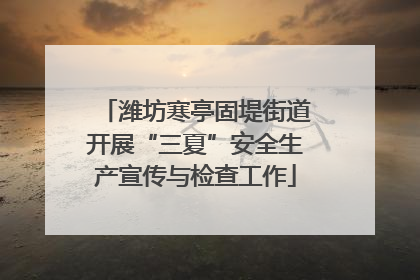 潍坊寒亭固堤街道开展“三夏”安全生产宣传与检查工作